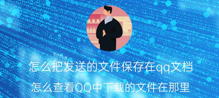 怎么把发送的文件保存在qq文档 怎么查看QQ中下载的文件在那里？